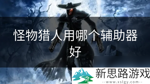 _猎人怪物辅助器好用吗_怪猎辅助装备怎么出